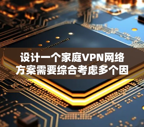 设计一个家庭VPN网络方案需要综合考虑多个因素,以确保安全、稳定且符合家庭需求。以下是逐步设计过程的总结