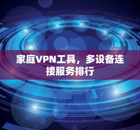 家庭VPN工具，多设备连接服务排行