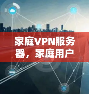 家庭VPN服务器,家庭用户如何选择和配置