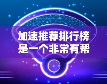 加速推荐排行榜是一个非常有帮助的工具,可以帮助你快速找到你感兴趣的内容。以下是一些使用 accelerate推荐排行榜 的步骤和注意事项