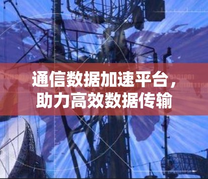 通信数据加速平台,助力高效数据传输