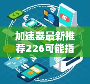 加速器最新推荐226可能指的是在226年发布的加速器推荐,这些加速器可能是针对游戏、汽车、电子设备等不同用途设计的。以下是一些可能的加速器推荐,针对226年的特点和需求