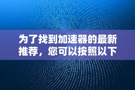 为了找到加速器的最新推荐,您可以按照以下步骤进行