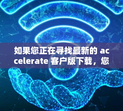 如果您正在寻找最新的 accelerate 客户版下载,您可以按照以下步骤进行