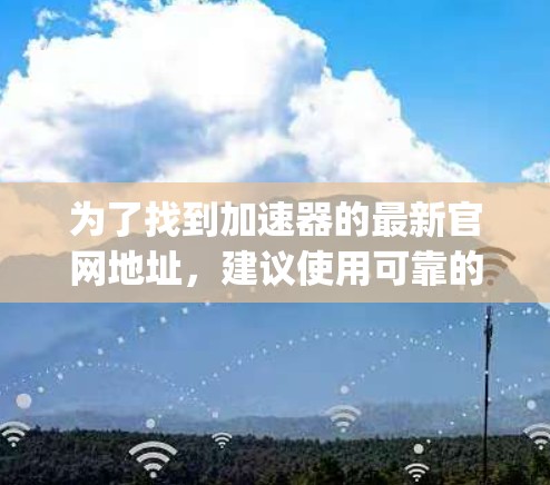 为了找到加速器的最新官网地址,建议使用可靠的搜索引擎和在线资源,如百度、谷歌、Speedtest等,确保选择的是官方或经过验证的网站。以下是一些步骤和推荐