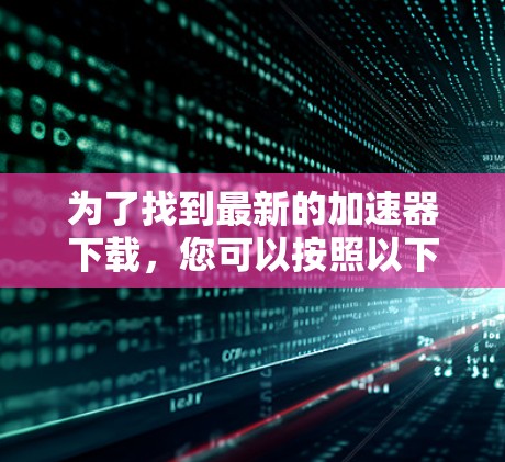 为了找到最新的加速器下载,您可以按照以下步骤进行