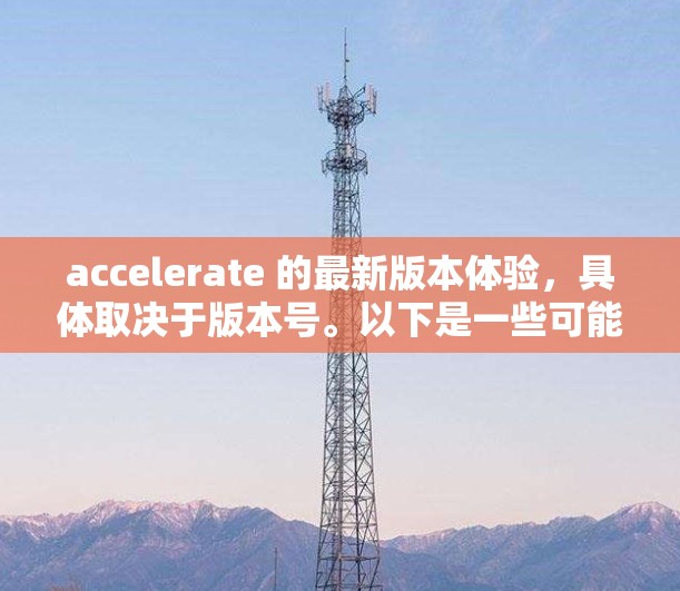 accelerate 的最新版本体验，具体取决于版本号。以下是一些可能的最新版本及其特点