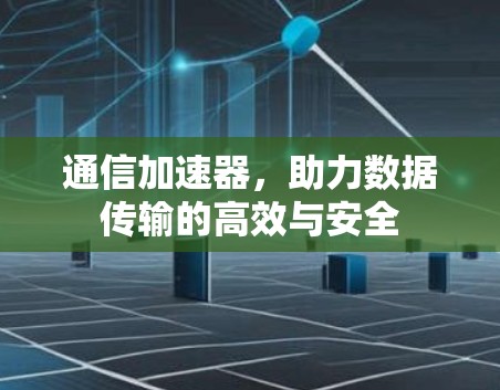 通信加速器,助力数据传输的高效与安全
