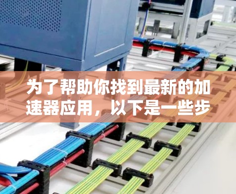 为了帮助你找到最新的加速器应用,以下是一些步骤和建议