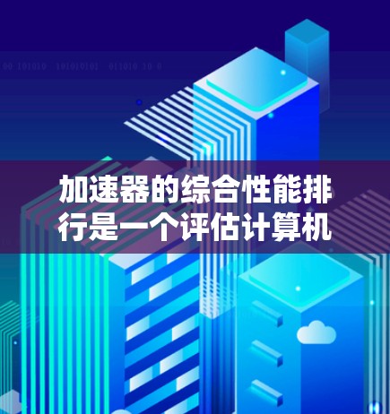 加速器的综合性能排行是一个评估计算机硬件在不同任务中的整体性能指标,帮助用户选择最适合其需求的加速器。以下是一个结构化的总结,涵盖加速器的定义、分类、性能排行的关键点及其应用