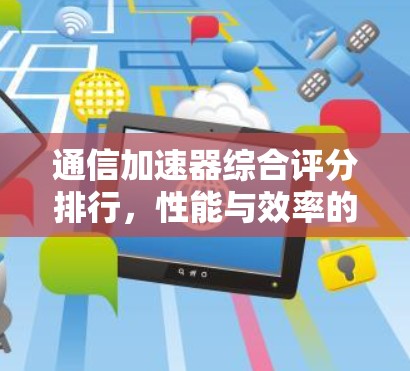 通信加速器综合评分排行,性能与效率的较量