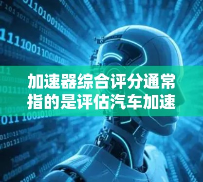 加速器综合评分通常指的是评估汽车加速器性能的一个综合指标，主要基于以下几个方面