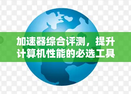 加速器综合评测,提升计算机性能的必选工具