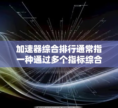 加速器综合排行通常指一种通过多个指标综合评估加速器性能的工具或列表。这类排行可能包括以下因素
