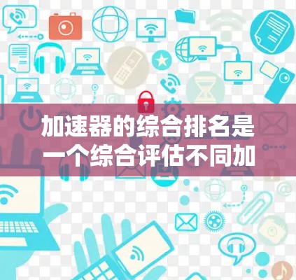 加速器的综合排名是一个综合评估不同加速器性能、功耗、散热和充电效率等多方面因素的标准,通常用于推荐和比较加速器型号。以下是逐步解释
