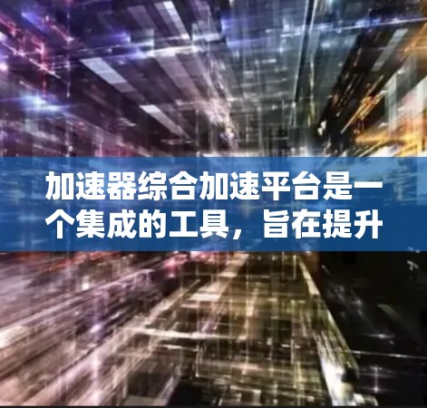 加速器综合加速平台是一个集成的工具,旨在提升下载和处理文件的速度。以下是关于该平台的详细信息