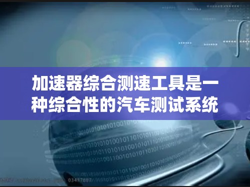 加速器综合测速工具是一种综合性的汽车测试系统，旨在评估车辆在行驶过程中的多方面性能。以下是对该工具的详细解释