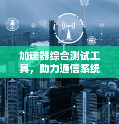 加速器综合测试工具,助力通信系统优化的万能解