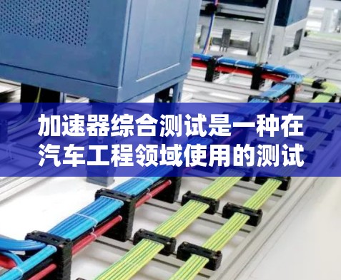 加速器综合测试是一种在汽车工程领域使用的测试技术，旨在评估车辆在不同加速模式和载荷条件下的性能，包括加速时间、稳定性、载荷能力、机械性能和疲劳寿命。以下是关于加速器综合测试的详细信息