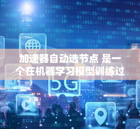 加速器自动选节点 是一个在机器学习模型训练过程中自动调整加速器分配机制的功能。它的作用是根据模型和硬件的状态动态优化加速器的资源分配,以提高训练效率和系统性能。具体来说