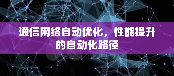 通信网络自动优化,性能提升的自动化路径