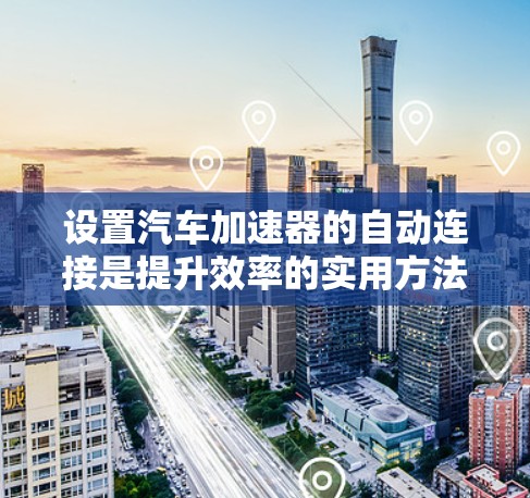 设置汽车加速器的自动连接是提升效率的实用方法。以下是一个详细的步骤指南，帮助您通过AutoCAD实现自动连接加速器