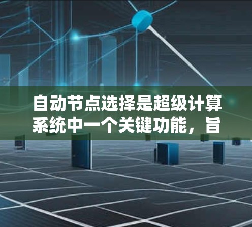 自动节点选择是超级计算系统中一个关键功能,旨在优化资源使用和提高计算效率。以下是对该主题的分步总结,涵盖理论、实现方法、应用和未来趋势