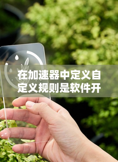 在加速器中定义自定义规则是软件开发中一个重要的技能,能够帮助你在不同场景下灵活地配置功能,提高应用的效率和用户体验。以下是对自定义规则的详细指南