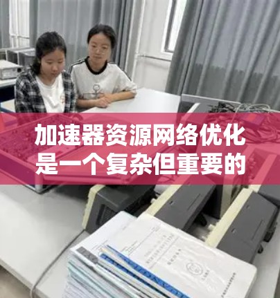 加速器资源网络优化是一个复杂但重要的领域，涉及多个技术方面。以下是对这一领域的总结和建议