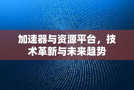 加速器与资源平台，技术革新与未来趋势