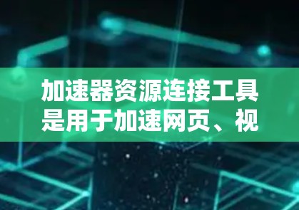 加速器资源连接工具是用于加速网页、视频、音乐等资源的一种工具，广泛应用于加速器软件中。以下是关于该工具的详细介绍