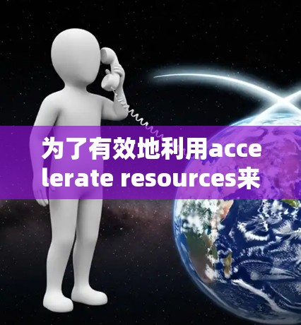 为了有效地利用accelerate resources来提高编程效率，建议按照以下步骤进行学习和实践