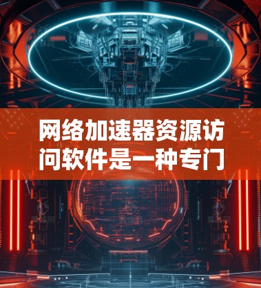 网络加速器资源访问软件是一种专门于加速网络接入的软件，通常包括客户端和服务器，旨在提升资源访问的效率和舒适度。以下是对该概念的详细整理