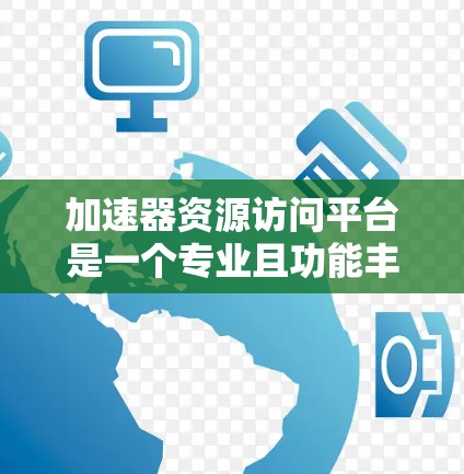 加速器资源访问平台是一个专业且功能丰富的工具,旨在帮助开发者和学习者高效获取和管理资源。以下是对该平台的详细总结