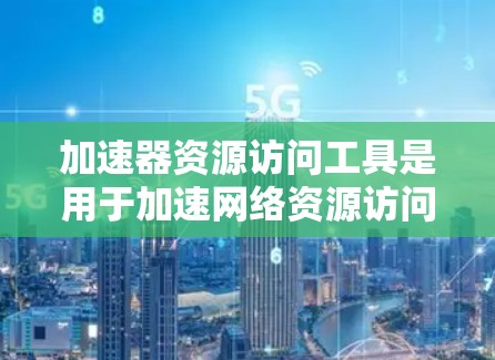 加速器资源访问工具是用于加速网络资源访问的软件工具，广泛应用于企业、教育和个人网络中，以提高资源访问速度。以下是关于该工具的详细信息