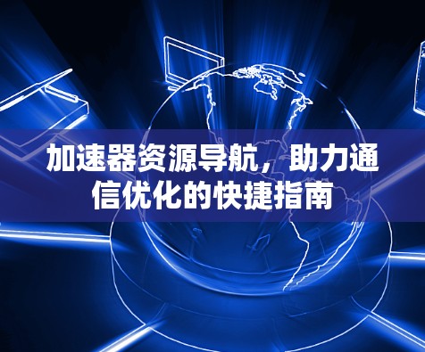 加速器资源导航，助力通信优化的快捷指南
