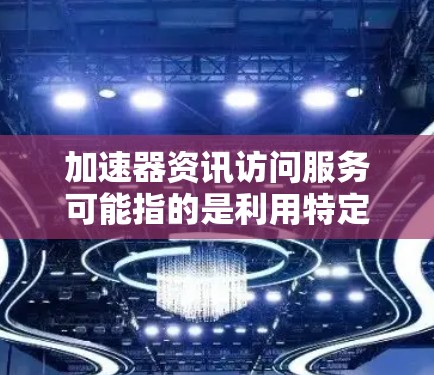 加速器资讯访问服务可能指的是利用特定的加速器或数据处理技术来加速数据访问的场景或服务。以下是一些可能的解释和建议