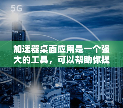 加速器桌面应用是一个强大的工具，可以帮助你提高工作效率，减少等待时间。以下是一些使用加速器桌面应用的步骤和方法