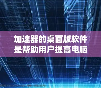加速器的桌面版软件是帮助用户提高电脑性能的工具，通过自动优化和管理，提升系统运行效率。以下是对加速器的详细总结