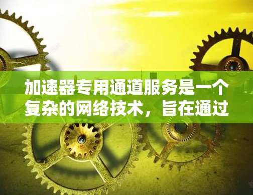 加速器专用通道服务是一个复杂的网络技术,旨在通过专用网络通道加速特定计算机应用或软件的性能。以下是对该主题的详细总结