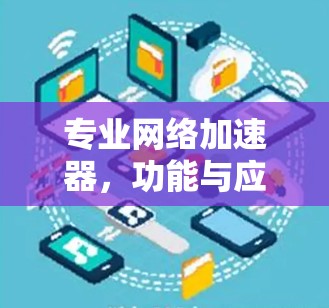 专业网络加速器,功能与应用指南