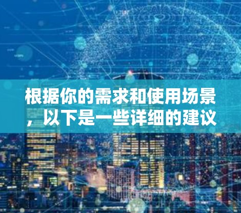 根据你的需求和使用场景，以下是一些详细的建议
