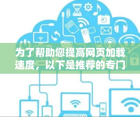 为了帮助您提高网页加载速度，以下是推荐的专门针对加速网页加载速度的工具