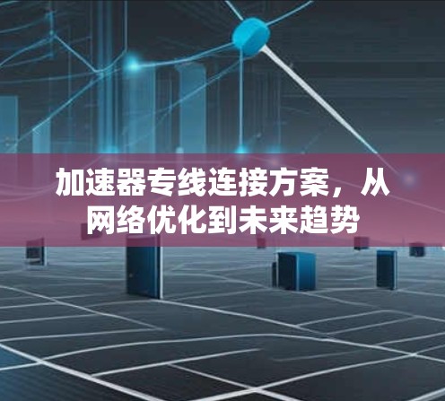 加速器专线连接方案，从网络优化到未来趋势
