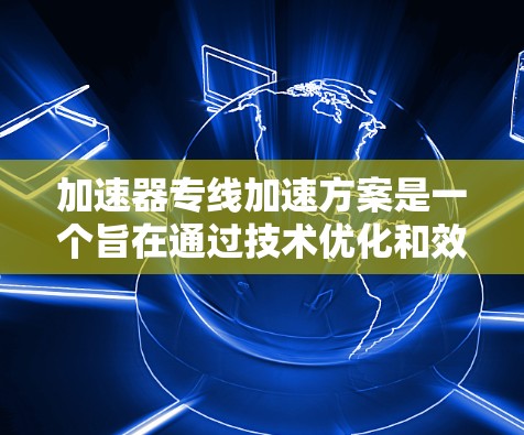 加速器专线加速方案是一个旨在通过技术优化和效率提升的项目，广泛应用于制造业和物流领域。以下是对该概念的详细分析和总结