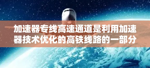 加速器专线高速通道是利用加速器技术优化的高铁线路的一部分,旨在提高列车运行效率,延长列车寿命,同时保障安全和舒适性。以下是对此问题的详细解释