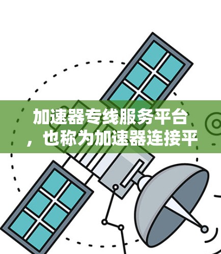 加速器专线服务平台，也称为加速器连接平台，是一种专为加速器工具设计的现代化服务工具。它帮助用户快速找到和使用多个加速器，或者通过加速器之间的连接，快速完成加速请求。以下是该平台的主要功能和特点