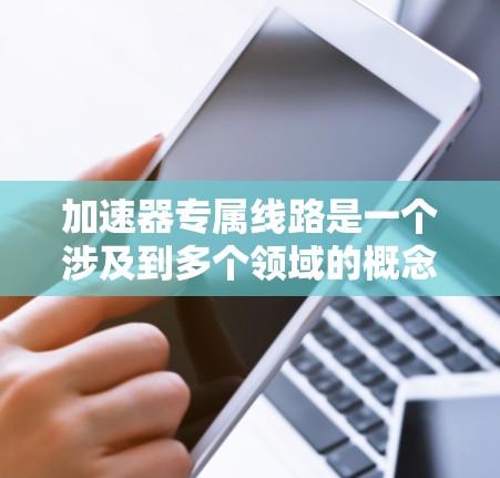 加速器专属线路是一个涉及到多个领域的概念，具体含义如下