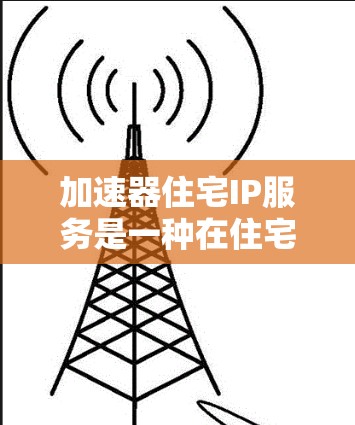 加速器住宅IP服务是一种在住宅区提供网络加速技术的解决方案,旨在提升住宅居民的网络性能和用户体验。以下是关于该服务的详细分析