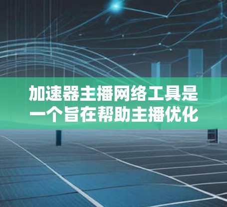 加速器主播网络工具是一个旨在帮助主播优化直播效果的综合工具，涵盖多种直播辅助功能。以下是该工具的详细介绍